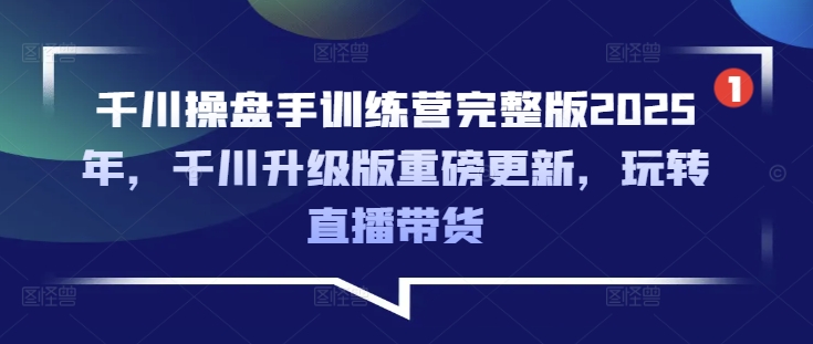 千川操盘手训练营完整版2025年，千川升级版重磅更新，玩转直播带货-桀创项目掘金社