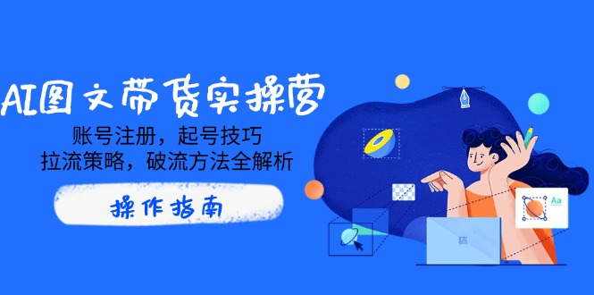 AI图文带货实操营，账号注册，起号技巧，拉流策略，破流方法全解析-桀创项目掘金社