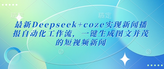 最新Deepseek+coze实现新闻播报自动化工作流，一键生成图文并茂的短视频新闻-桀创项目掘金社
