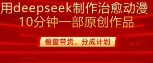 用deepseek制作治愈系漫剪，20分钟一部纯原创作品，多种变现渠道外面收费980-桀创项目掘金社