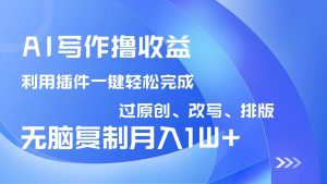 AI写作撸收益，利用插件改写排版100%过原创，小白无脑复制粘贴月入10000+-桀创项目掘金社