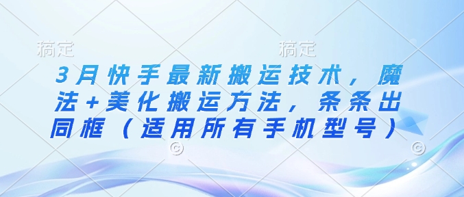 3月快手最新搬运技术，魔法+美化搬运方法，条条出同框(适用所有手机型号)-桀创项目掘金社