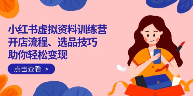小红书虚拟资料训练营：开店流程、选品技巧一网打尽，助你轻松变现-桀创项目掘金社