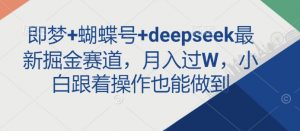 即梦+蝴蝶号+deepseek最新掘金赛道，月入过W，小白跟着操作也能做到-桀创项目掘金社