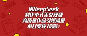 用DeepSeek制作中式美女视频，高质量作品引爆流量，单日变现多张-桀创项目掘金社