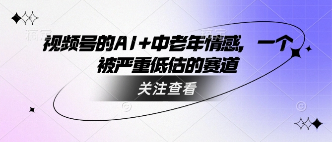 视频号的AI+中老年情感，一个被严重低估的赛道-桀创项目掘金社