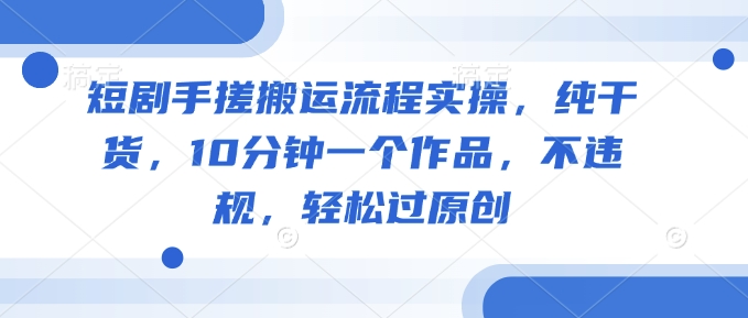 短剧手搓搬运流程实操，纯干货，10分钟一个作品，不违规，轻松过原创-桀创项目掘金社