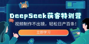 DeepSeek获客特训营，视频制作不出镜，轻松日产百条！-桀创项目掘金社