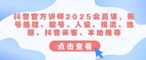 抖音官方讲师2025会员课，账号搭建、起号、人设、投流、选题、抖音来客、本地推等-桀创项目掘金社