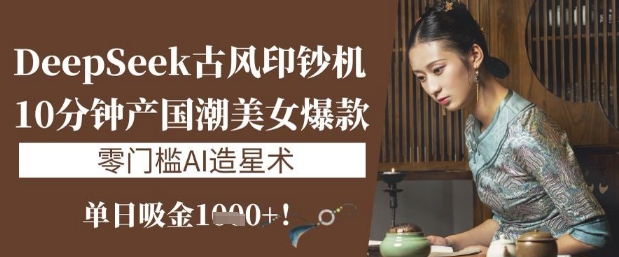 DeepSeek古风印钞机：10分钟产国潮美女爆款，单日吸金1k+，零门槛AI造星术-桀创项目掘金社