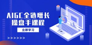 AIGC全链增长操盘手课程，从AI基础到私有化应用，轻松驾驭AI助力营销-桀创项目掘金社