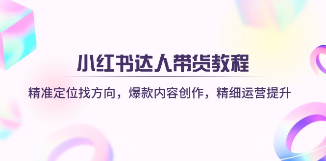 小红书达人带货教程：精准定位找方向，爆款内容创作，精细运营提升-桀创项目掘金社