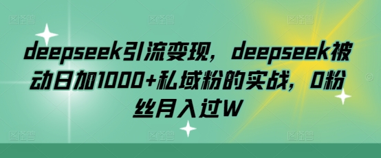 deepseek引流变现，deepseek被动日加1000+私域粉的实战，0粉丝月入过W-桀创项目掘金社