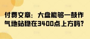 付费文章：大盘能够一鼓作气地站稳在3400点上方吗?-桀创项目掘金社