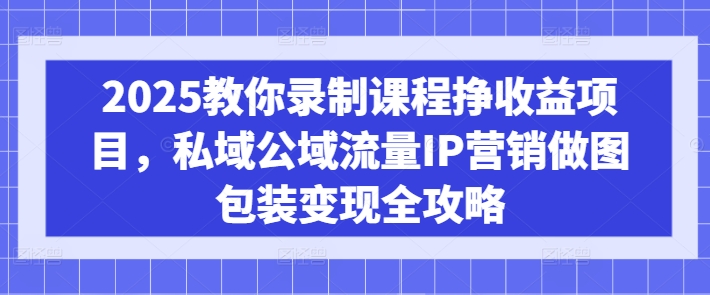 2025教你录制课程挣收益项目，私域公域流量IP营销做图包装变现全攻略-桀创项目掘金社