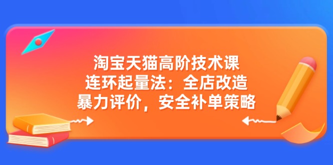 淘宝天猫高阶技术课：连环起量法：全店改造，暴力评价，安全补单策略-桀创项目掘金社