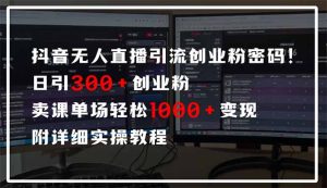 抖音无人直播引流密码！日引300+创业粉 单场轻松1000+变现 附详细实操教程-桀创项目掘金社