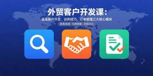 外贸客户开发课：涵盖客户开发、谈判技巧、订单管理三大核心模块-桀创项目掘金社