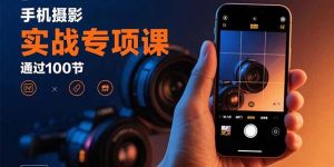 手机摄影实战专项课:通过100节实操课程实现从入门到精通的技能进阶-桀创项目掘金社