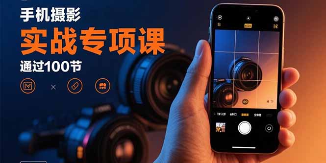手机摄影实战专项课：通过100节实操课程实现从入门到精通的技能进阶-桀创项目掘金社