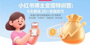 小红书博主变现特训营：6大模块20+实操技巧 快速打造可持续盈利小红书账号-桀创项目掘金社