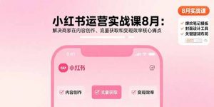 小红书运营实战课8月:解决商家在内容创作、流量获取和变现效率核心痛点-桀创项目掘金社