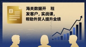 海关数据开发客户实战课,帮助外贸人提升业绩-桀创项目掘金社