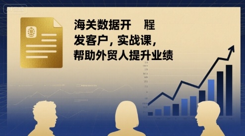海关数据开发客户实战课，帮助外贸人提升业绩-桀创项目掘金社