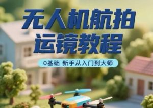 无人机航拍运镜教程,0基础新手从入门到大师-桀创项目掘金社