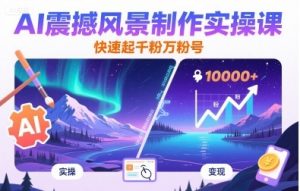 AI震撼风景制作实操课，快速起千粉万粉号-桀创项目掘金社