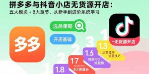 拼多多与抖音小店无货源开店：五大模块+8大章节，从新手到进阶系统学习-桀创项目掘金社