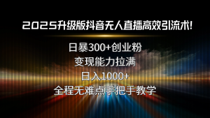 2025升级版抖音无人直播高效引流术！日暴300+创业粉，变现能力拉满，日...-桀创项目掘金社