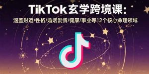 TikTok玄学跨境课：涵盖财运/性格/婚姻爱情/健康/事业等12个核心命理领域-桀创项目掘金社