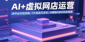 AI+虚拟网店运营：多平台开店流程，7大选品方法论，AI赋能0成本创业指南-桀创项目掘金社