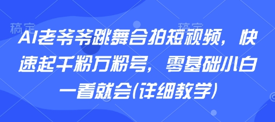 AI老爷爷跳舞合拍短视频，快速起千粉万粉号，零基础小白一看就会(详细教学)-桀创项目掘金社