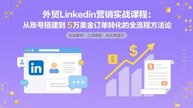 外贸LinkedIn营销实战课程：从账号搭建到5万美金订单转化的全流程方法论-桀创项目掘金社