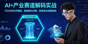 AI+产业赛道解码实战：万亿市场分析模型，数据驱动决策，招商机会地图绘制-桀创项目掘金社