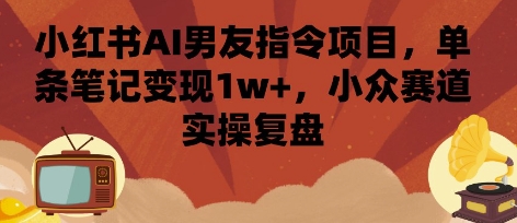小红书AI男友指令项目，单条笔记变现1w+，小众赛道实操复盘-桀创项目掘金社