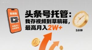 【头条号托管 】我存视频到草稿箱,你每天5分钟发布,最高月入2W+【揭秘】-桀创项目掘金社