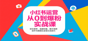 小红书运营从0到爆粉实战课:定位装修、选题标题,图文视频创作与精细化变现引流技巧-桀创项目掘金社