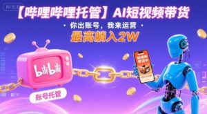 【哔哩哔哩托管】AI短视频带货,你出账号,我来运营,最高躺入2W【揭秘】-桀创项目掘金社
