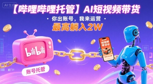 【哔哩哔哩托管】AI短视频带货，你出账号，我来运营，最高躺入2W【揭秘】-桀创项目掘金社