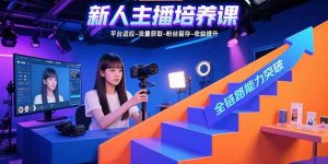 新人主播培养课：平台适应-流量获取-粉丝留存-收益提升 全链路能力突破-桀创项目掘金社