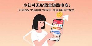 小红书无货源全链路电商：开店选品/内容制作/零库存+高转化轻资产模式-桀创项目掘金社