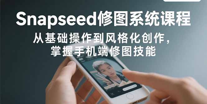 Snapseed修图系统课程：从基础操作到风格化创作，掌握手机端修图技能-桀创项目掘金社