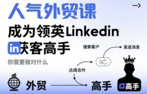 人气外贸课-成为领英Linkedin获客高手，你需要做对什么-桀创项目掘金社