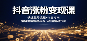 抖音涨粉变现课,快速起号流程+内容方向+情绪价值构建与百万流量撬动方法-桀创项目掘金社