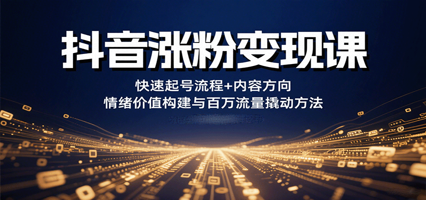 抖音涨粉变现课，快速起号流程+内容方向+情绪价值构建与百万流量撬动方法-桀创项目掘金社