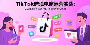 TikTok跨境电商运营实战：从店铺注册到商品上架、直播带货的全流程-桀创项目掘金社