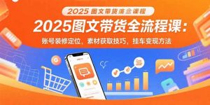 2025图文带货全流程课：账号装修定位，素材获取技巧，挂车变现方法-桀创项目掘金社